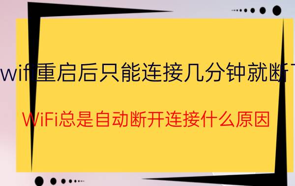 wifi重启后只能连接几分钟就断了 WiFi总是自动断开连接什么原因？